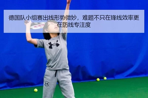 德国队小组赛出线形势微妙，难题不只在锋线效率更在防线专注度